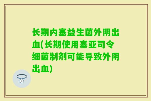 长期内塞益生菌外阴出(长期使用塞亚司令制剂可能导致外阴出)