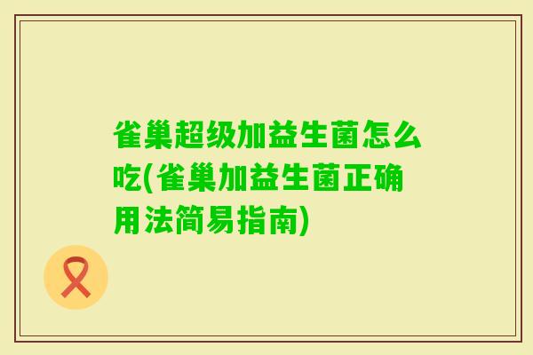 雀巢超级加益生菌怎么吃(雀巢加益生菌正确用法简易指南)