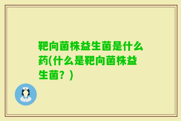 靶向菌株益生菌是什么药(什么是靶向菌株益生菌？)