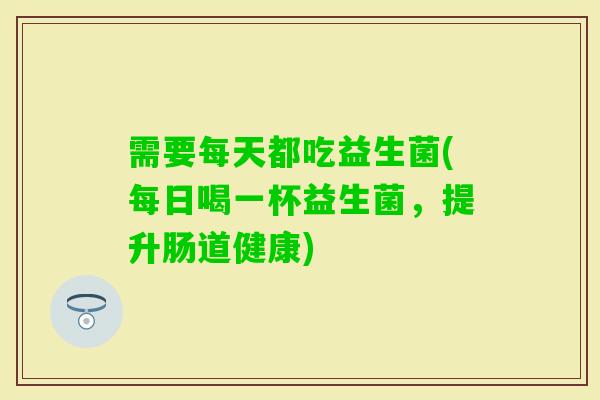 需要每天都吃益生菌(每日喝一杯益生菌，提升肠道健康)