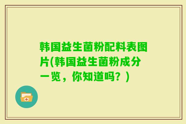韩国益生菌粉配料表图片(韩国益生菌粉成分一览，你知道吗？)