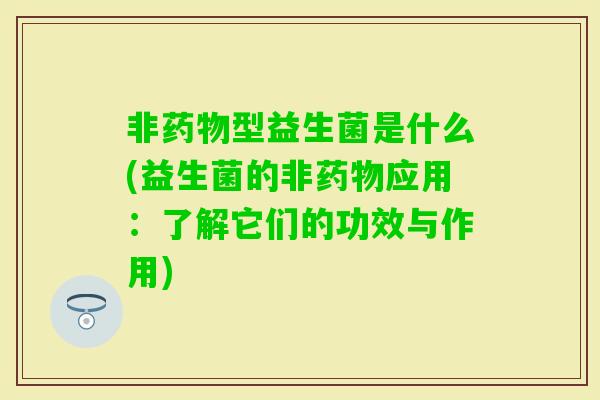 非型益生菌是什么(益生菌的非应用：了解它们的功效与作用)
