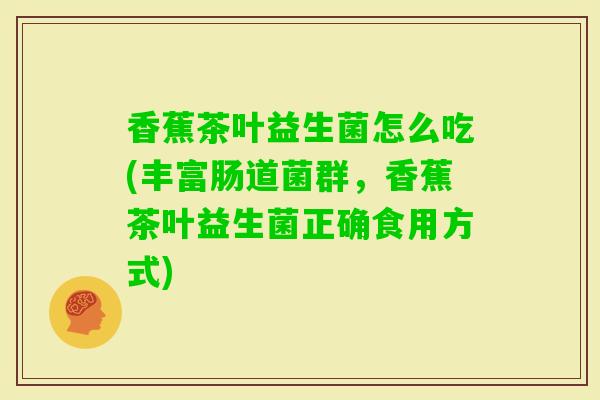 香蕉茶叶益生菌怎么吃(丰富肠道菌群，香蕉茶叶益生菌正确食用方式)