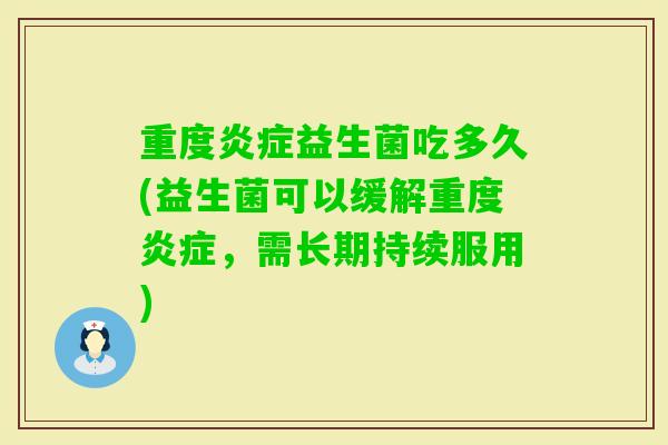 重度益生菌吃多久(益生菌可以缓解重度，需长期持续服用)