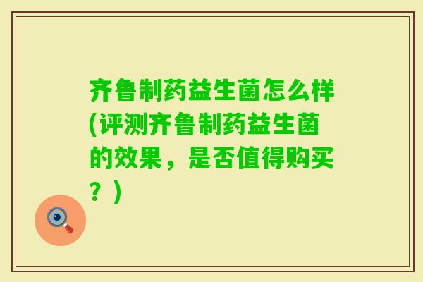 齐鲁制药益生菌怎么样(评测齐鲁制药益生菌的效果，是否值得购买？)
