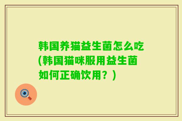 韩国养猫益生菌怎么吃(韩国猫咪服用益生菌如何正确饮用？)