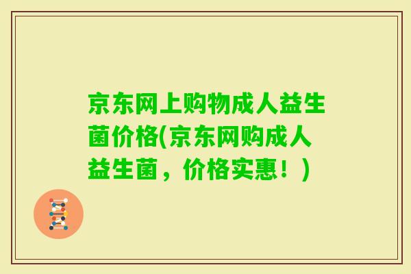 京东网上购物成人益生菌价格(京东网购成人益生菌,价格实惠!) 京东网上购物成人益生菌价格(京东网购成人益生菌,价格实惠!)