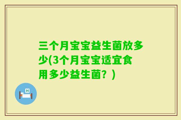 三个月宝宝益生菌放多少(3个月宝宝适宜食用多少益生菌？)