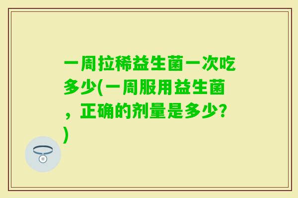 一周拉稀益生菌一次吃多少(一周服用益生菌，正确的剂量是多少？)