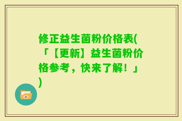 修正益生菌粉价格表(「【更新】益生菌粉价格参考，快来了解！」)