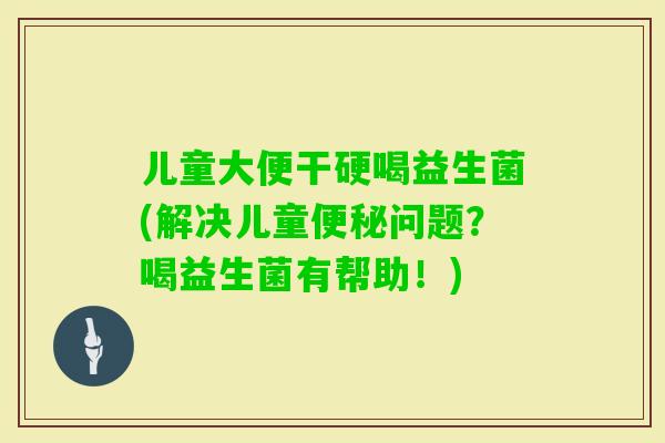 儿童大便干硬喝益生菌(解决儿童问题？喝益生菌有帮助！)