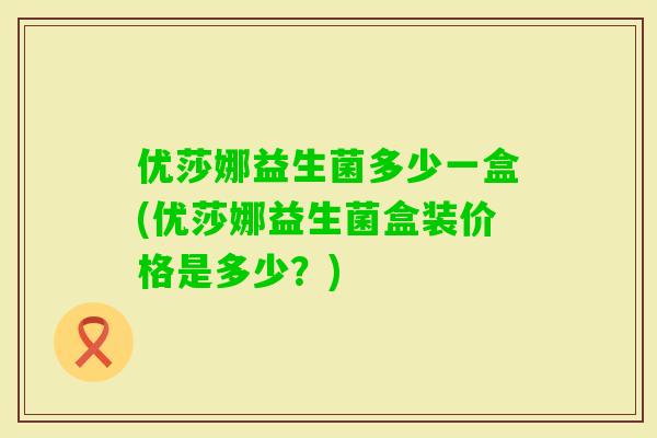 优莎娜益生菌多少一盒(优莎娜益生菌盒装价格是多少？)