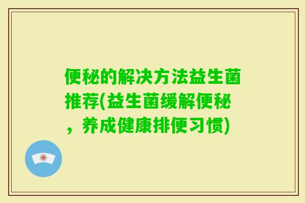 的解决方法益生菌推荐(益生菌缓解,养成健康排便习惯) 的解决方法益生菌推荐(益生菌缓解,养成健康排便习惯)
