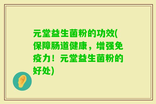 元堂益生菌粉的功效(保障肠道健康,增强力!元堂益生菌粉的好处) 元堂益生菌粉的功效(保障肠道健康,增强力!元堂益生菌粉的好处)