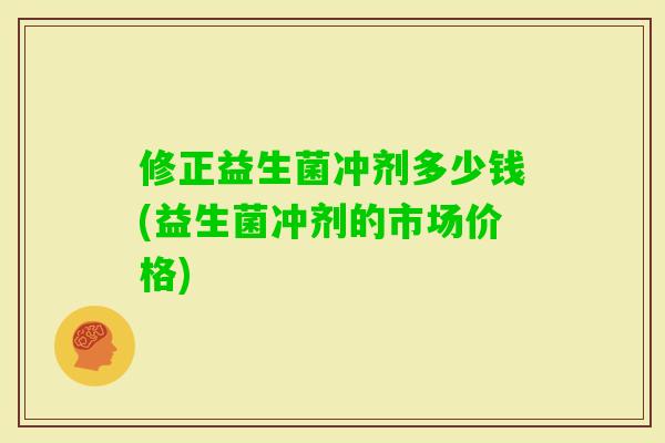 修正益生菌冲剂多少钱(益生菌冲剂的市场价格) 修正益生菌冲剂多少钱(益生菌冲剂的市场价格)