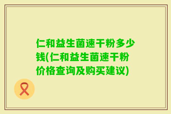 仁和益生菌速干粉多少钱(仁和益生菌速干粉价格查询及购买建议)