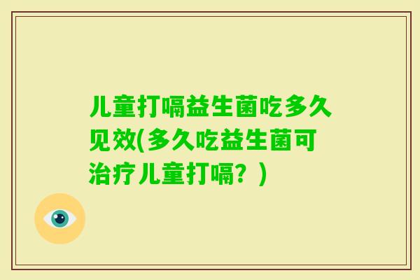 儿童打嗝益生菌吃多久见效(多久吃益生菌可儿童打嗝？)