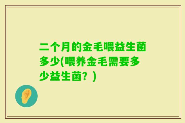 二个月的金毛喂益生菌多少(喂养金毛需要多少益生菌？)