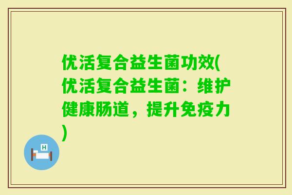 优活复合益生菌功效(优活复合益生菌：维护健康肠道，提升力)