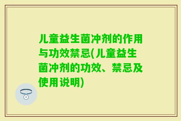 儿童益生菌冲剂的作用与功效禁忌(儿童益生菌冲剂的功效、禁忌及使用说明)