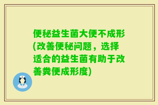 益生菌大便不成形(改善问题,选择适合的益生菌有助于改善粪便成形度) 益生菌大便不成形(改善问题,选择适合的益生菌有助于改善粪便成形度)