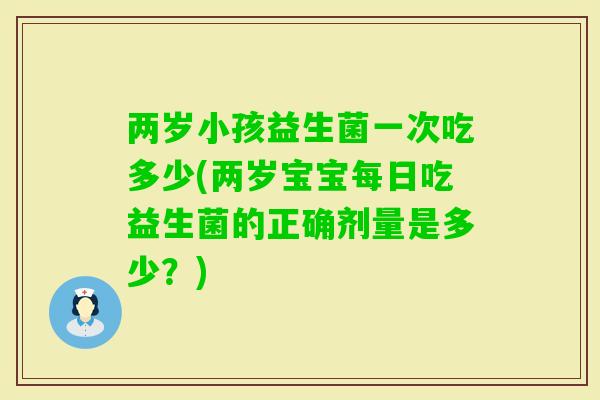 两岁小孩益生菌一次吃多少(两岁宝宝每日吃益生菌的正确剂量是多少?) 两岁小孩益生菌一次吃多少(两岁宝宝每日吃益生菌的正确剂量是多少?)