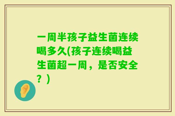 一周半孩子益生菌连续喝多久(孩子连续喝益生菌超一周,是否安全?) 一周半孩子益生菌连续喝多久(孩子连续喝益生菌超一周,是否安全?)