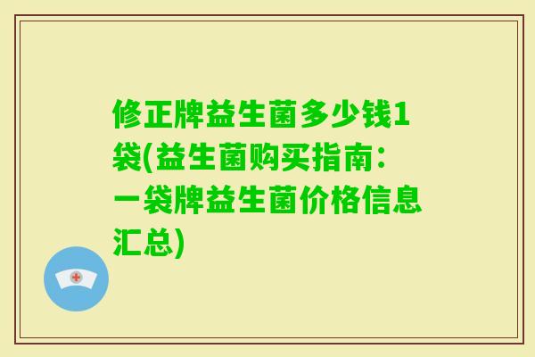 修正牌益生菌多少钱1袋(益生菌购买指南:一袋牌益生菌价格信息汇总) 修正牌益生菌多少钱1袋(益生菌购买指南:一袋牌益生菌价格信息汇总)