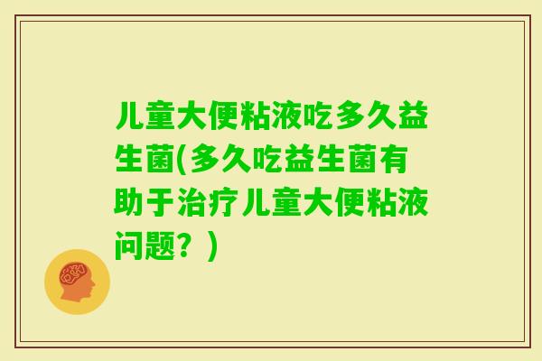 儿童大便粘液吃多久益生菌(多久吃益生菌有助于儿童大便粘液问题?) 儿童大便粘液吃多久益生菌(多久吃益生菌有助于儿童大便粘液问题?)
