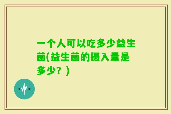 一个人可以吃多少益生菌(益生菌的摄入量是多少？)