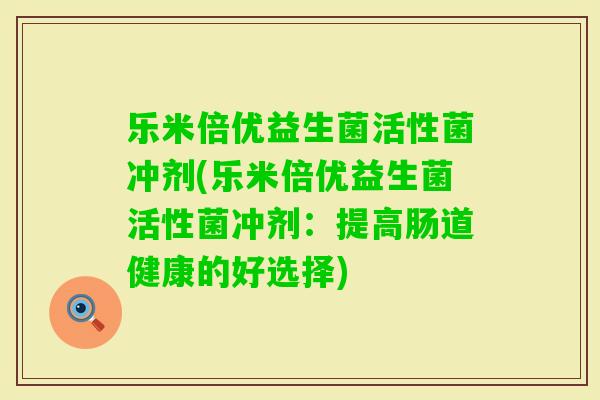 乐米倍优益生菌活性菌冲剂(乐米倍优益生菌活性菌冲剂：提高肠道健康的好选择)