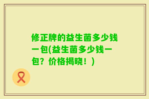 修正牌的益生菌多少钱一包(益生菌多少钱一包?价格揭晓!) 修正牌的益生菌多少钱一包(益生菌多少钱一包?价格揭晓!)