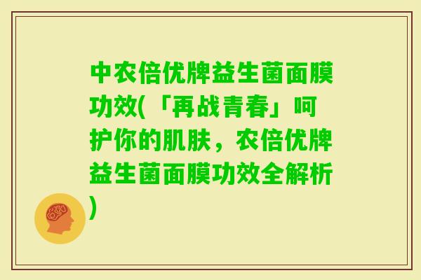 中农倍优牌益生菌面膜功效(「再战青春」呵护你的,农倍优牌益生菌面膜功效全解析) 中农倍优牌益生菌面膜功效(「再战青春」呵护你的,农倍优牌益生菌面膜功效全解析)