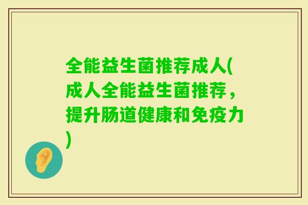 全能益生菌推荐成人(成人全能益生菌推荐，提升肠道健康和力)
