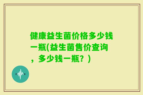 健康益生菌价格多少钱一瓶(益生菌售价查询，多少钱一瓶？)