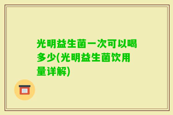 光明益生菌一次可以喝多少(光明益生菌饮用量详解)