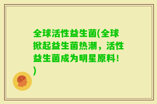 全球活性益生菌(全球掀起益生菌热潮，活性益生菌成为明星原料！)