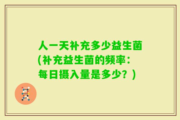 人一天补充多少益生菌(补充益生菌的频率：每日摄入量是多少？)