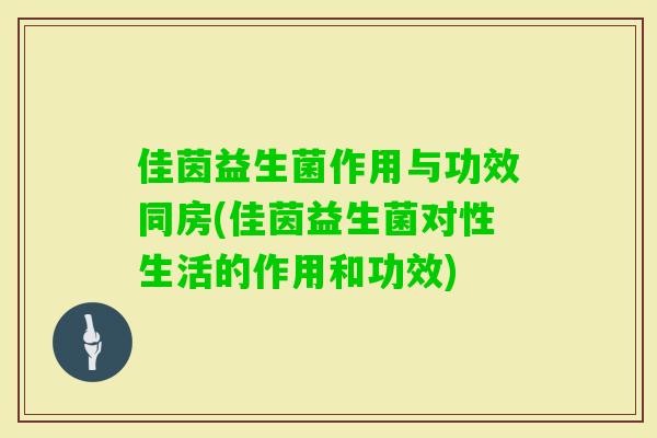 佳茵益生菌作用与功效同房(佳茵益生菌对性生活的作用和功效)