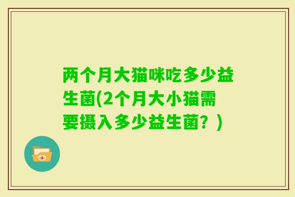 两个月大猫咪吃多少益生菌(2个月大小猫需要摄入多少益生菌？)
