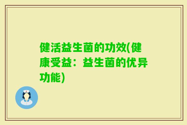 健活益生菌的功效(健康受益:益生菌的优异功能) 健活益生菌的功效(健康受益:益生菌的优异功能)
