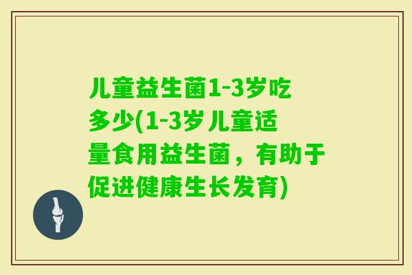 儿童益生菌1-3岁吃多少(1-3岁儿童适量食用益生菌,有助于促进健康生长发育) 儿童益生菌1-3岁吃多少(1-3岁儿童适量食用益生菌,有助于促进健康生长发育)