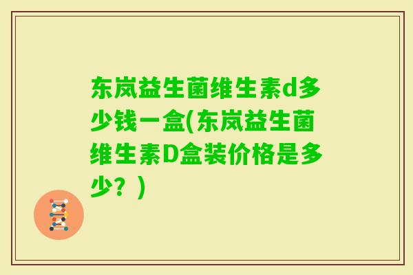 东岚益生菌维生素d多少钱一盒(东岚益生菌维生素D盒装价格是多少？)
