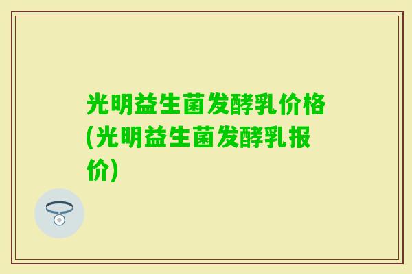 光明益生菌发酵乳价格(光明益生菌发酵乳报价)