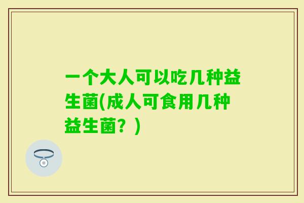一个大人可以吃几种益生菌(成人可食用几种益生菌？)
