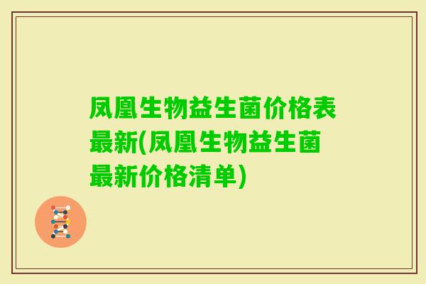 凤凰生物益生菌价格表新(凤凰生物益生菌新价格清单) 凤凰生物益生菌价格表新(凤凰生物益生菌新价格清单)