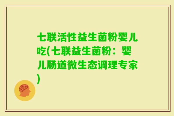 七联活性益生菌粉婴儿吃(七联益生菌粉：婴儿肠道微生态调理专家)