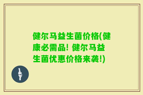 健尔马益生菌价格(健康必需品! 健尔马益生菌优惠价格来袭!)