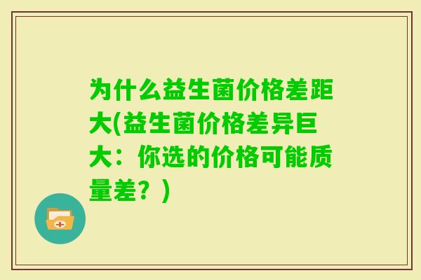 为什么益生菌价格差距大(益生菌价格差异巨大：你选的价格可能质量差？)