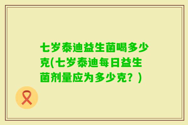 七岁泰迪益生菌喝多少克(七岁泰迪每日益生菌剂量应为多少克?) 七岁泰迪益生菌喝多少克(七岁泰迪每日益生菌剂量应为多少克?)